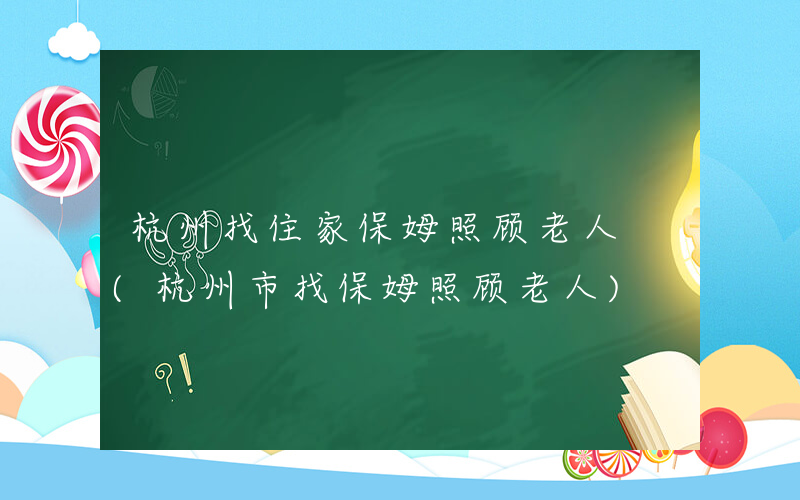 杭州找住家保姆照顾老人 (杭州市找保姆照顾老人)
